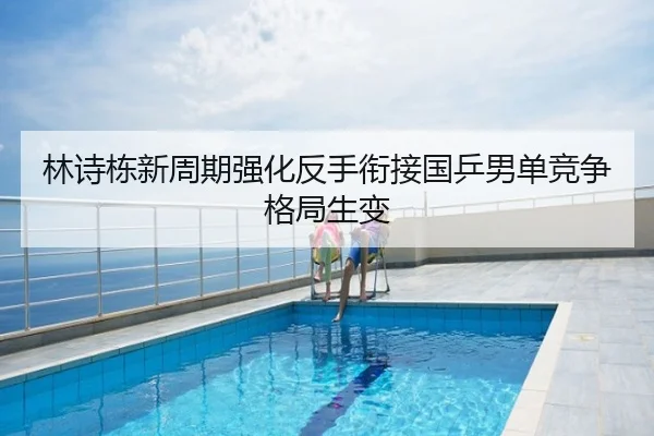 林诗栋新周期强化反手衔接国乒男单竞争格局生变